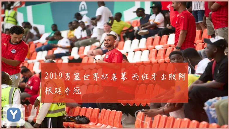 2019男篮世界杯落幕 西班牙击败阿根廷夺冠