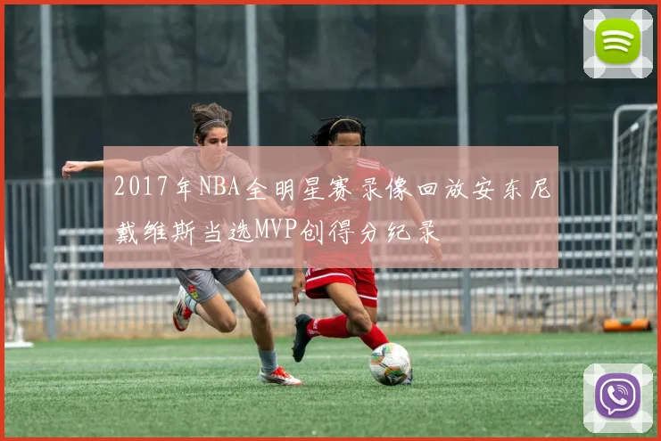 2017年NBA全明星赛录像回放安东尼戴维斯当选MVP创得分纪录