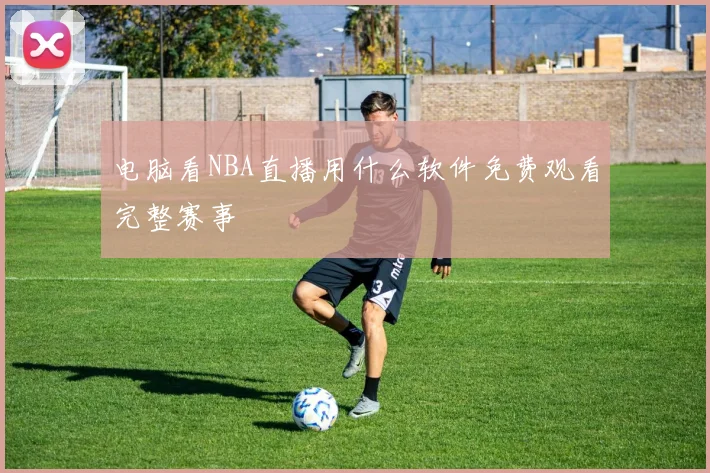 电脑看NBA直播用什么软件免费观看完整赛事