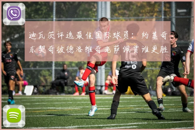 迪瓦茨评选最佳国际球员：约基奇东契奇彼德洛维奇老萨佩贾谁更胜一筹