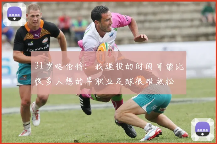 31岁略伦特：我退役的时间可能比很多人想的早职业足球很难放松