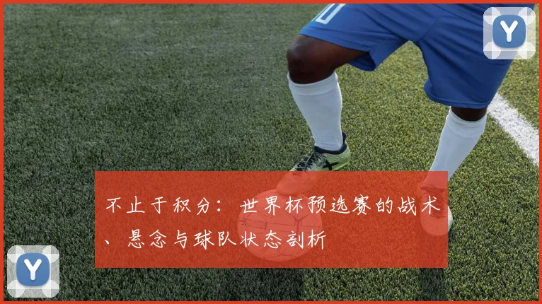 不止于积分：世界杯预选赛的战术、悬念与球队状态剖析